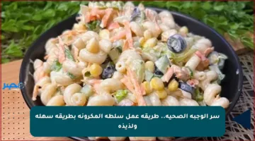 سر الوجبة الصحية.. طريقة عمل سلطة المكرونة بطريقة سهلة ولذيذة